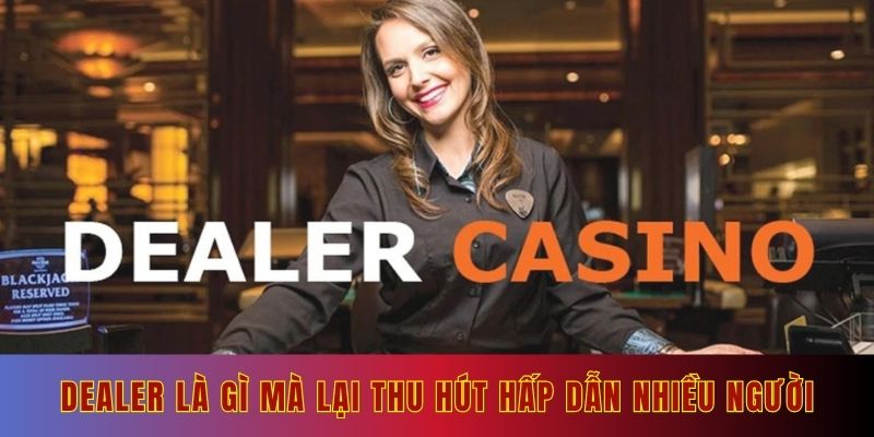 Dealer là gì mà lại thu hút hấp dẫn nhiều người